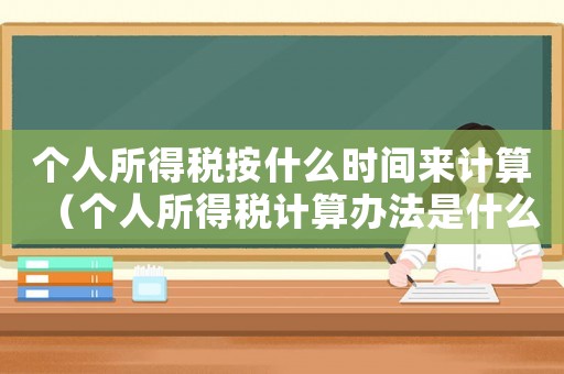 個人所得稅按什么時間來計算（個人所得稅計算辦法是什么時候?qū)嵤? title=