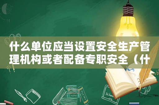 什么單位應(yīng)當(dāng)設(shè)置安全生產(chǎn)管理機(jī)構(gòu)或者配備專職安全（什么單位應(yīng)當(dāng)設(shè)立安全生產(chǎn)管理機(jī)構(gòu)）