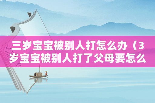三歲寶寶被別人打怎么辦（3歲寶寶被別人打了父母要怎么引導）