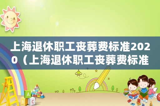上海退休職工喪葬費標(biāo)準(zhǔn)2020（上海退休職工喪葬費標(biāo)準(zhǔn)2023）