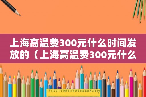 上海高溫費300元什么時間發放的（上海高溫費300元什么時間發放）