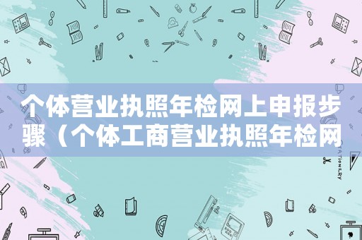 個體營業(yè)執(zhí)照年檢網(wǎng)上申報步驟（個體工商營業(yè)執(zhí)照年檢網(wǎng)上怎么操作）