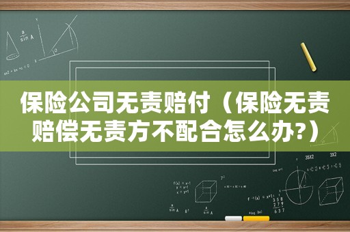 保險(xiǎn)公司無(wú)責(zé)賠付（保險(xiǎn)無(wú)責(zé)賠償無(wú)責(zé)方不配合怎么辦?）