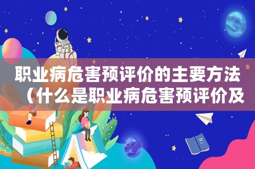 職業(yè)病危害預(yù)評價(jià)的主要方法（什么是職業(yè)病危害預(yù)評價(jià)及控制評價(jià)）