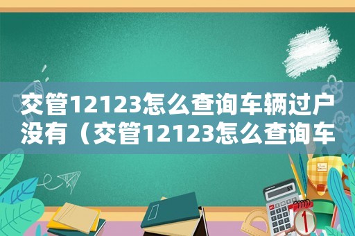 交管12123怎么查詢車(chē)輛過(guò)戶沒(méi)有（交管12123怎么查詢車(chē)輛過(guò)戶）