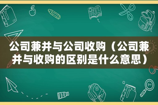 公司兼并與公司收購（公司兼并與收購的區別是什么意思）