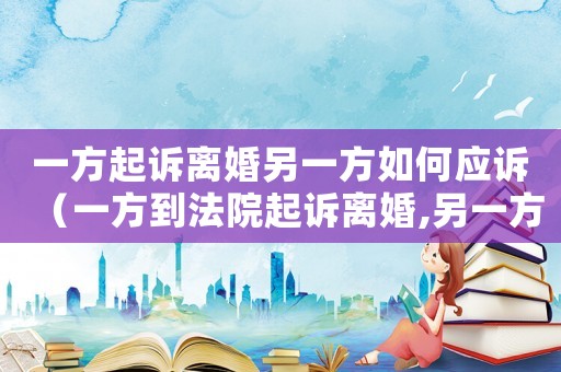一方起訴離婚另一方如何應訴（一方到法院起訴離婚,另一方要應訴嗎）