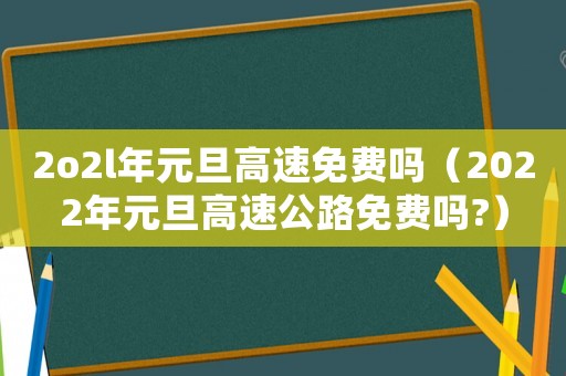 2o2l年元旦高速免費嗎（2022年元旦高速公路免費嗎?）