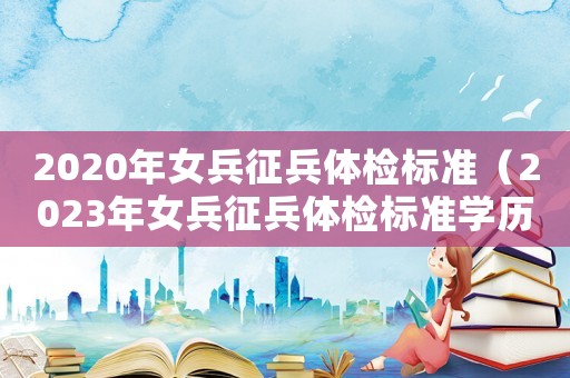 2020年女兵征兵體檢標準（2023年女兵征兵體檢標準學歷）