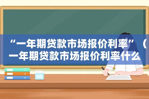 “一年期貸款市場報(bào)價(jià)利率”（一年期貸款市場報(bào)價(jià)利率什么意思）