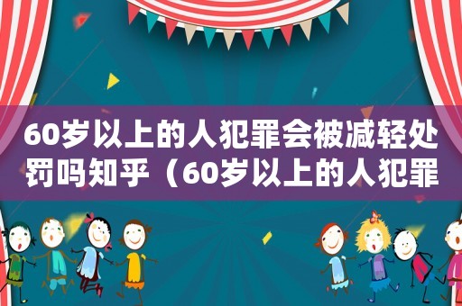 60歲以上的人犯罪會被減輕處罰嗎知乎（60歲以上的人犯罪會被減輕處罰嗎）