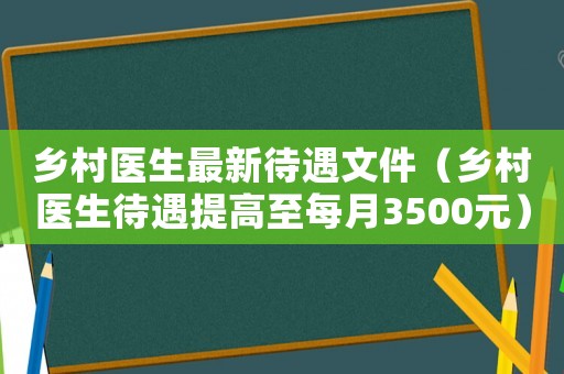 鄉(xiāng)村醫(yī)生最新待遇文件（鄉(xiāng)村醫(yī)生待遇提高至每月3500元）
