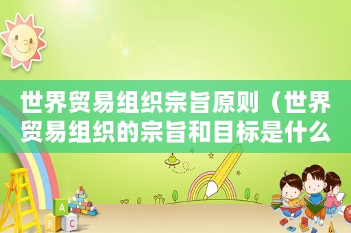 世界貿易組織宗旨原則（世界貿易組織的宗旨和目標是什么意思）