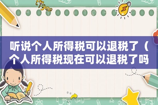 聽說個(gè)人所得稅可以退稅了（個(gè)人所得稅現(xiàn)在可以退稅了嗎怎么退）