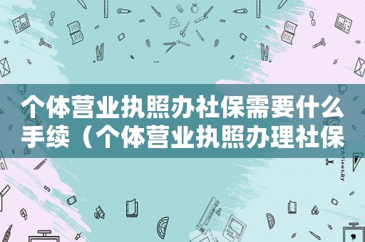 個體營業執照辦社保需要什么手續（個體營業執照辦理社保需要什么材料）