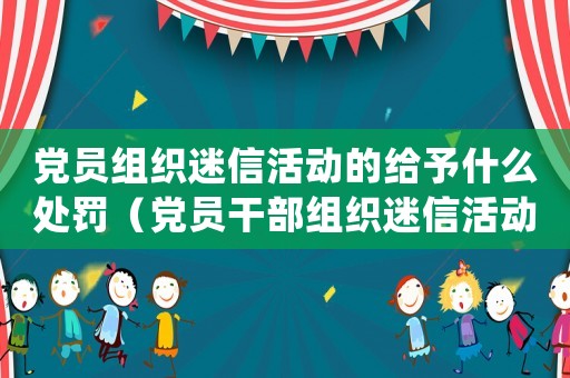 黨員組織迷信活動的給予什么處罰（黨員干部組織迷信活動是犯罪嗎判幾年）