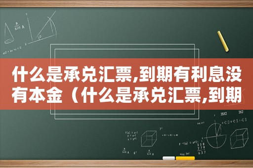 什么是承兌匯票,到期有利息沒有本金（什么是承兌匯票,到期有利息沒有）