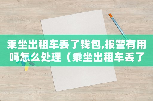 乘坐出租車丟了錢包,報警有用嗎怎么處理（乘坐出租車丟了錢包,報警有用嗎）