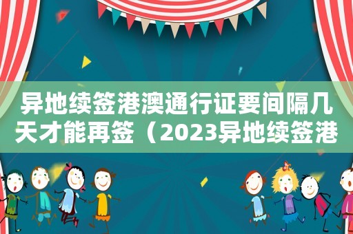 異地續(xù)簽港澳通行證要間隔幾天才能再簽（2023異地續(xù)簽港澳通行證怎么辦理）