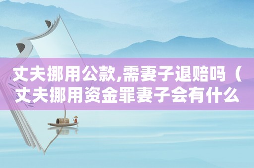 丈夫挪用公款,需妻子退賠嗎（丈夫挪用資金罪妻子會有什么牽連）