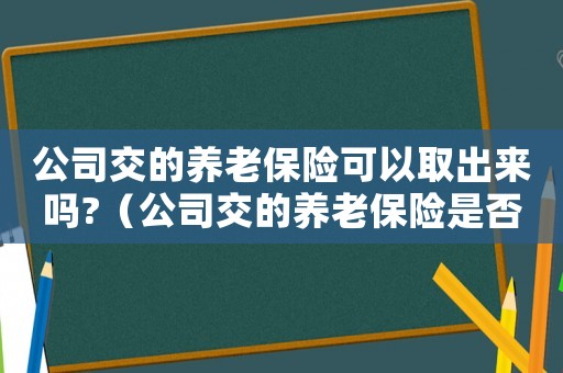公司交的養老保險可以取出來嗎?（公司交的養老保險是否可以取出來呢）