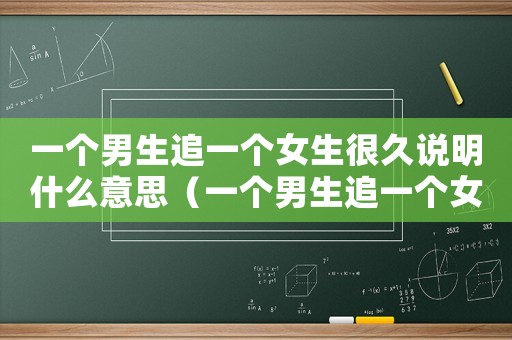 一個男生追一個女生很久說明什么意思（一個男生追一個女生很久說明什么）