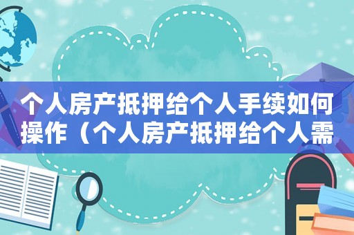 個人房產(chǎn)抵押給個人手續(xù)如何操作（個人房產(chǎn)抵押給個人需要什么材料）