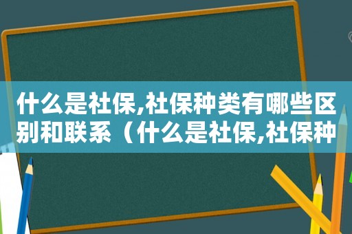 什么是社保,社保種類有哪些區別和聯系（什么是社保,社保種類有哪些區別）