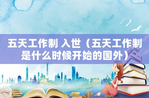 五天工作制 入世（五天工作制是什么時候開始的國外）