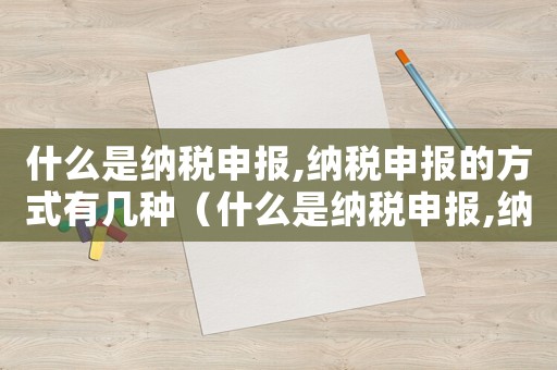 什么是納稅申報,納稅申報的方式有幾種（什么是納稅申報,納稅申報的方式）