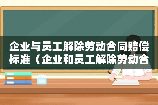 企業與員工解除勞動合同賠償標準（企業和員工解除勞動合同有哪些補償）