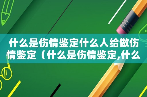 什么是傷情鑒定什么人給做傷情鑒定（什么是傷情鑒定,什么是傷殘鑒定?）
