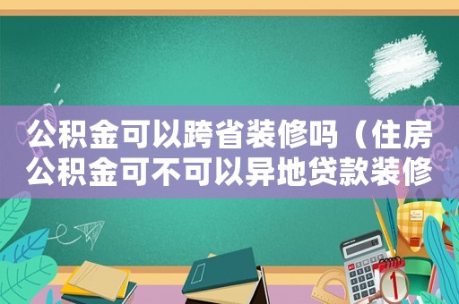 公積金可以跨省裝修嗎（住房公積金可不可以異地貸款裝修）