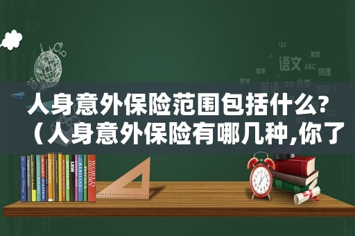 人身意外保險范圍包括什么?（人身意外保險有哪幾種,你了解嗎?）