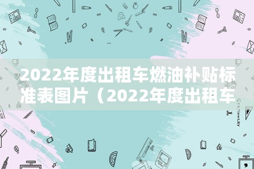 2022年度出租車燃油補(bǔ)貼標(biāo)準(zhǔn)表圖片（2022年度出租車燃油補(bǔ)貼標(biāo)準(zhǔn)表）