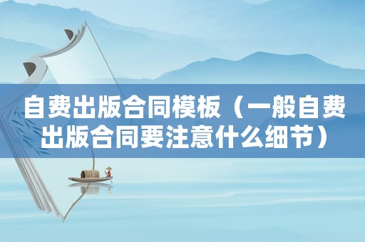 自費(fèi)出版合同模板（一般自費(fèi)出版合同要注意什么細(xì)節(jié)）