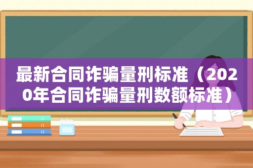 最新合同詐騙量刑標準（2020年合同詐騙量刑數額標準）