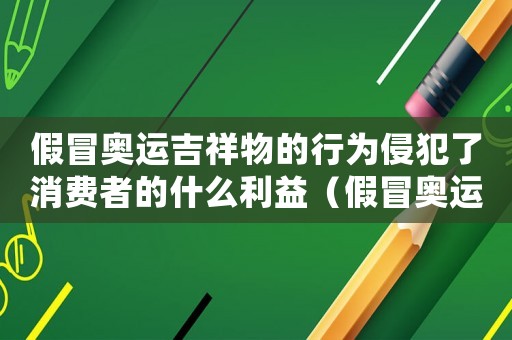 假冒奧運吉祥物的行為侵犯了消費者的什么利益（假冒奧運吉祥物的行為侵犯了消費者的）