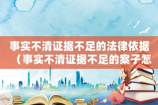 事實不清證據不足的法律依據（事實不清證據不足的案子怎么處理）