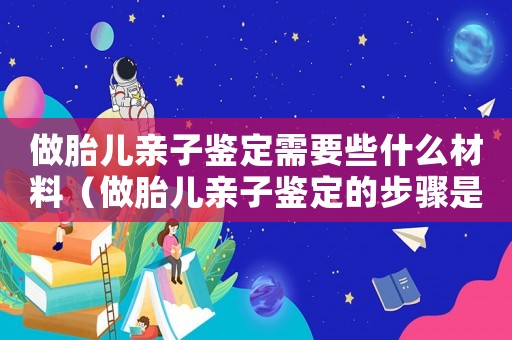 做胎兒親子鑒定需要些什么材料（做胎兒親子鑒定的步驟是什么意思）