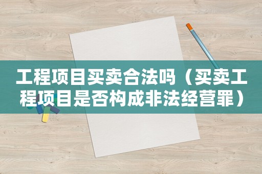 工程項目買賣合法嗎（買賣工程項目是否構成非法經營罪）