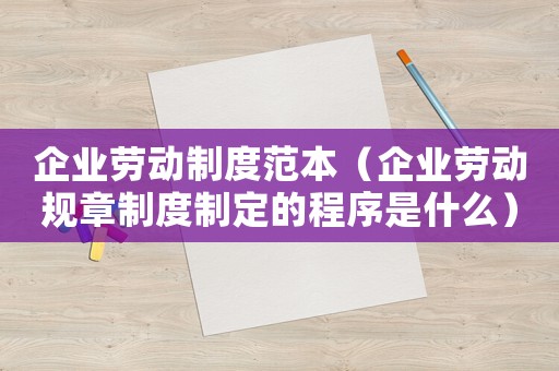 企業(yè)勞動(dòng)制度范本（企業(yè)勞動(dòng)規(guī)章制度制定的程序是什么）