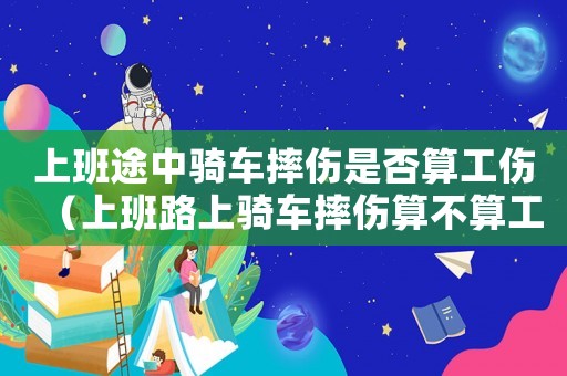 上班途中騎車摔傷是否算工傷（上班路上騎車摔傷算不算工傷事故）
