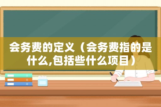 會(huì)務(wù)費(fèi)的定義（會(huì)務(wù)費(fèi)指的是什么,包括些什么項(xiàng)目）