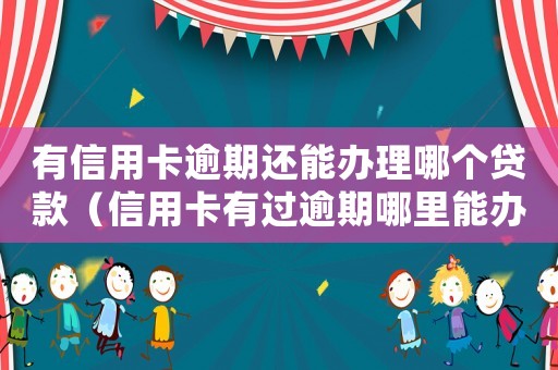 有信用卡逾期還能辦理哪個(gè)貸款（信用卡有過逾期哪里能辦個(gè)人貸款業(yè)務(wù)）