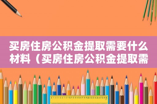 買房住房公積金提取需要什么材料（買房住房公積金提取需要什么材料）