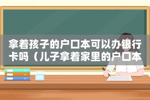 拿著孩子的戶口本可以辦銀行卡嗎（兒子拿著家里的戶口本可以干壞事嗎）