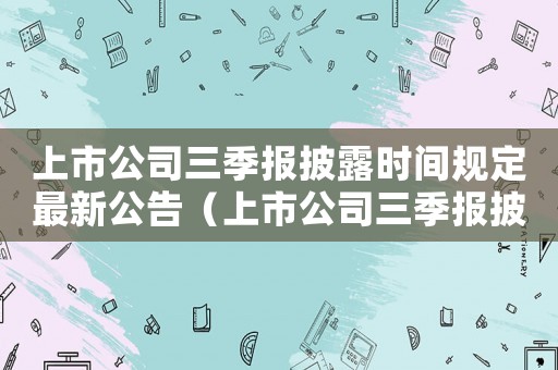 上市公司三季報披露時間規定最新公告（上市公司三季報披露時間規定最新）