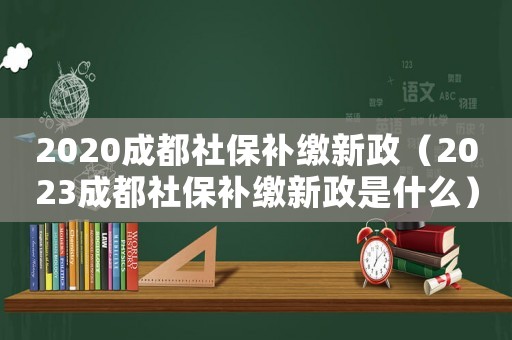 2020成都社保補繳新政（2023成都社保補繳新政是什么）