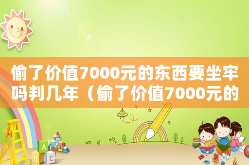 偷了價值7000元的東西要坐牢嗎判幾年（偷了價值7000元的東西要坐牢嗎）